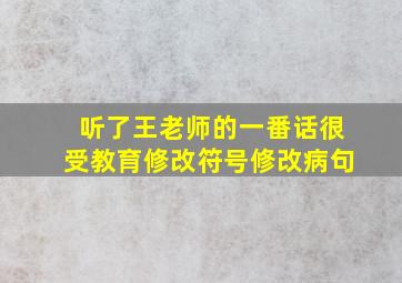 听了王老师的一番话很受教育修改符号修改病句