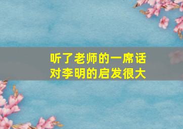 听了老师的一席话对李明的启发很大