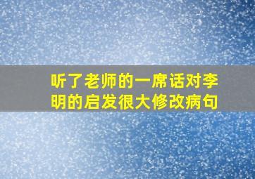 听了老师的一席话对李明的启发很大修改病句