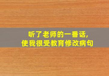 听了老师的一番话,使我很受教育修改病句