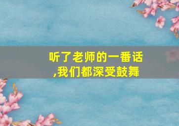 听了老师的一番话,我们都深受鼓舞