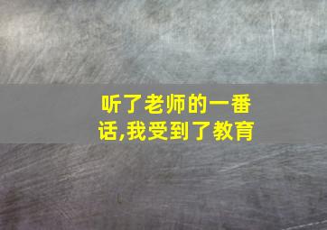 听了老师的一番话,我受到了教育