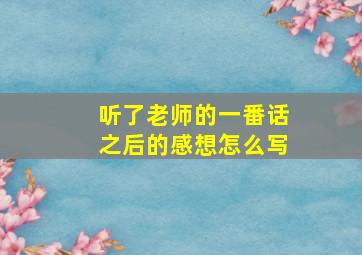 听了老师的一番话之后的感想怎么写