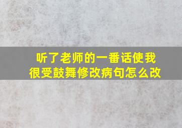 听了老师的一番话使我很受鼓舞修改病句怎么改