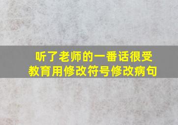 听了老师的一番话很受教育用修改符号修改病句