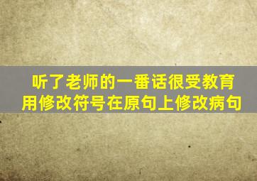 听了老师的一番话很受教育用修改符号在原句上修改病句