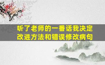 听了老师的一番话我决定改进方法和错误修改病句