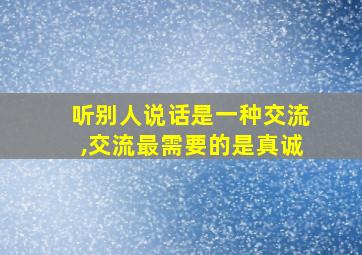 听别人说话是一种交流,交流最需要的是真诚