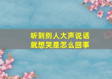 听到别人大声说话就想哭是怎么回事