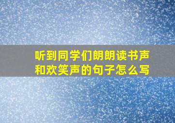 听到同学们朗朗读书声和欢笑声的句子怎么写