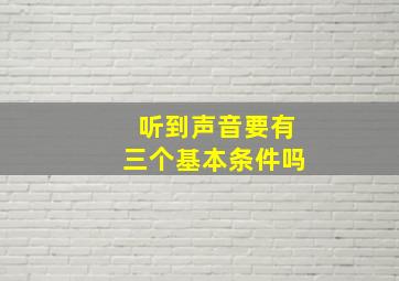 听到声音要有三个基本条件吗