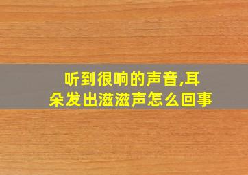 听到很响的声音,耳朵发出滋滋声怎么回事