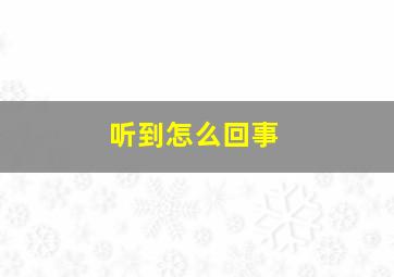 听到怎么回事