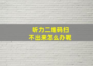 听力二维码扫不出来怎么办呢