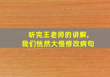 听完王老师的讲解,我们恍然大悟修改病句