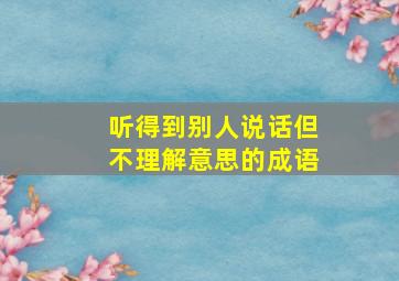 听得到别人说话但不理解意思的成语