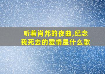 听着肖邦的夜曲,纪念我死去的爱情是什么歌