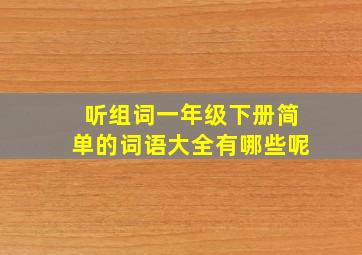 听组词一年级下册简单的词语大全有哪些呢