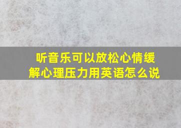 听音乐可以放松心情缓解心理压力用英语怎么说