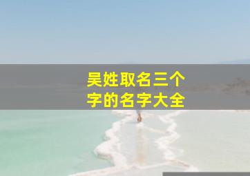 吴姓取名三个字的名字大全