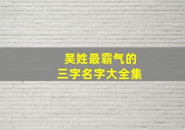 吴姓最霸气的三字名字大全集