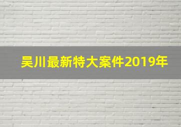 吴川最新特大案件2019年