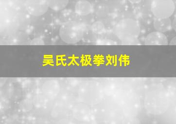 吴氏太极拳刘伟