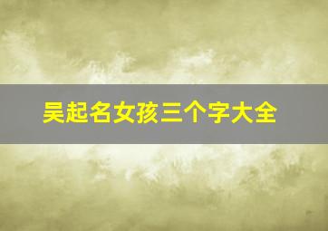 吴起名女孩三个字大全