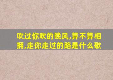 吹过你吹的晚风,算不算相拥,走你走过的路是什么歌