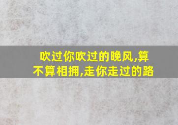 吹过你吹过的晚风,算不算相拥,走你走过的路