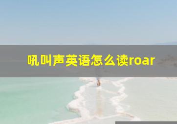 吼叫声英语怎么读roar