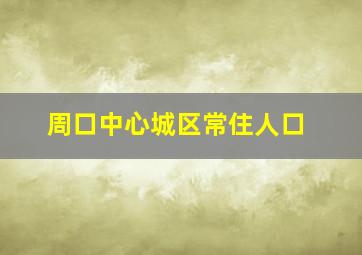 周口中心城区常住人口