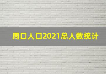 周口人口2021总人数统计