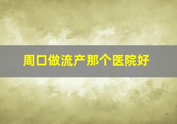 周口做流产那个医院好