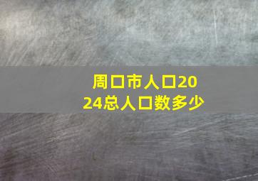 周口市人口2024总人口数多少