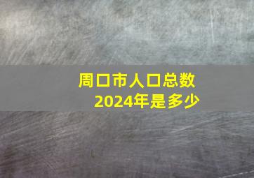 周口市人口总数2024年是多少