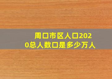 周口市区人口2020总人数口是多少万人