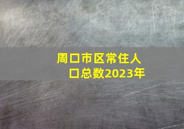 周口市区常住人口总数2023年