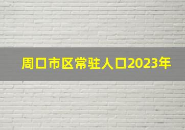 周口市区常驻人口2023年