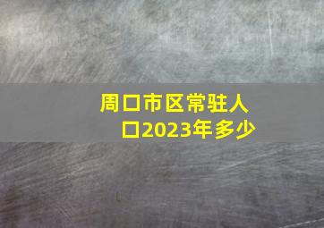 周口市区常驻人口2023年多少