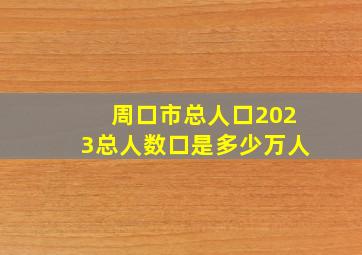 周口市总人口2023总人数口是多少万人