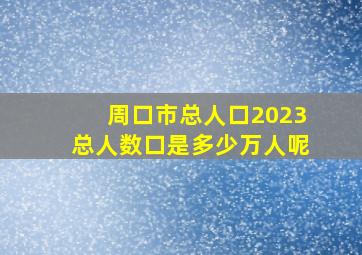 周口市总人口2023总人数口是多少万人呢