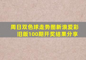 周日双色球走势图新浪爱彩旧版100期开奖结果分享