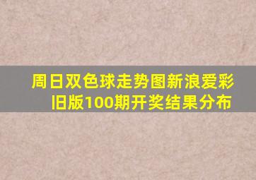 周日双色球走势图新浪爱彩旧版100期开奖结果分布