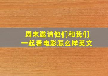 周末邀请他们和我们一起看电影怎么样英文