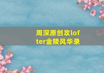 周深原创攻lofter金陵风华录