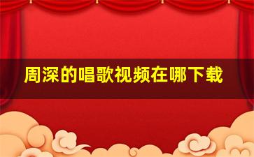 周深的唱歌视频在哪下载