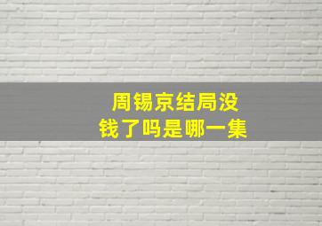 周锡京结局没钱了吗是哪一集