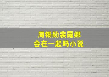 周锡勋裴露娜会在一起吗小说