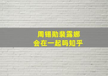 周锡勋裴露娜会在一起吗知乎